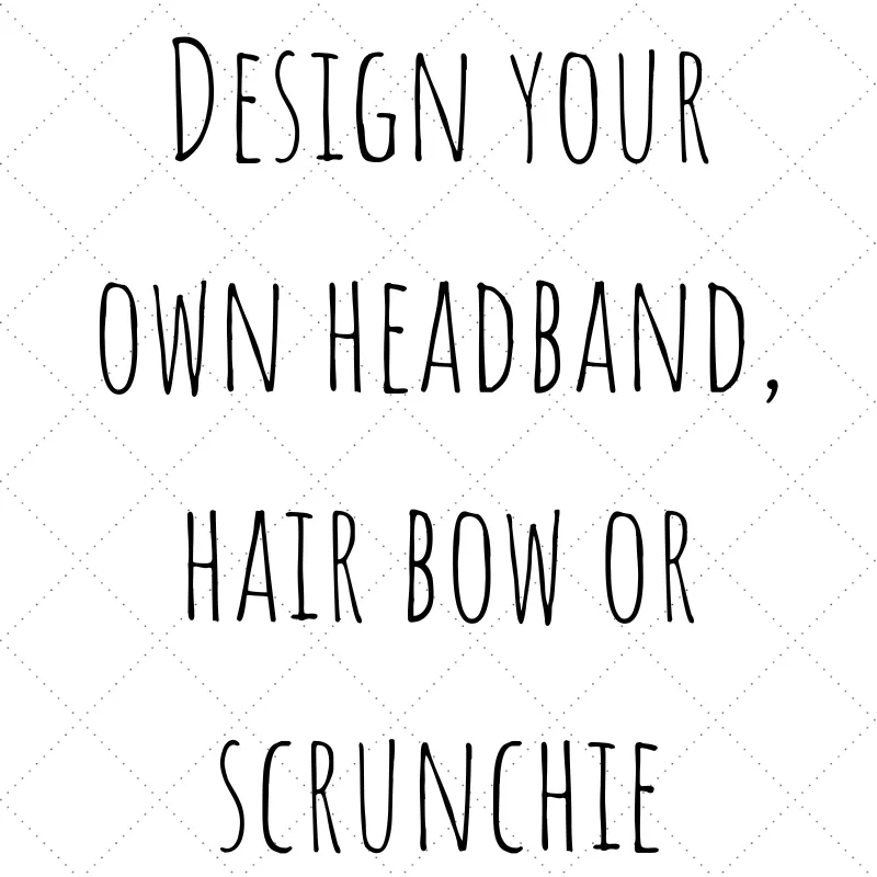 Design Your Own - Headband, Scrunchie or Hair Bow